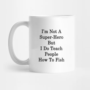 I'm Not A Super Hero But I Do Teach People How To Fish Mug